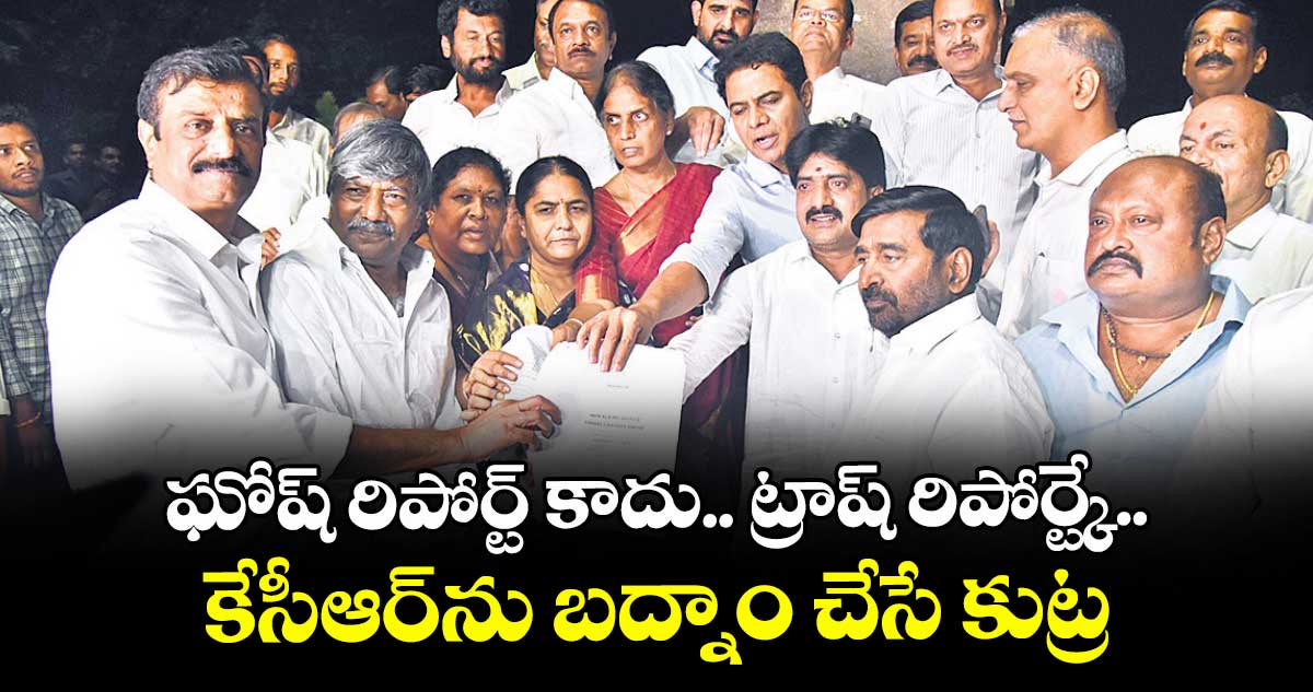 ఘోష్ రిపోర్ట్ కాదు.. ట్రాష్ రిపోర్ట్,,కేసీఆర్ను బద్నాం చేసే కుట్ర: కేటీఆర్