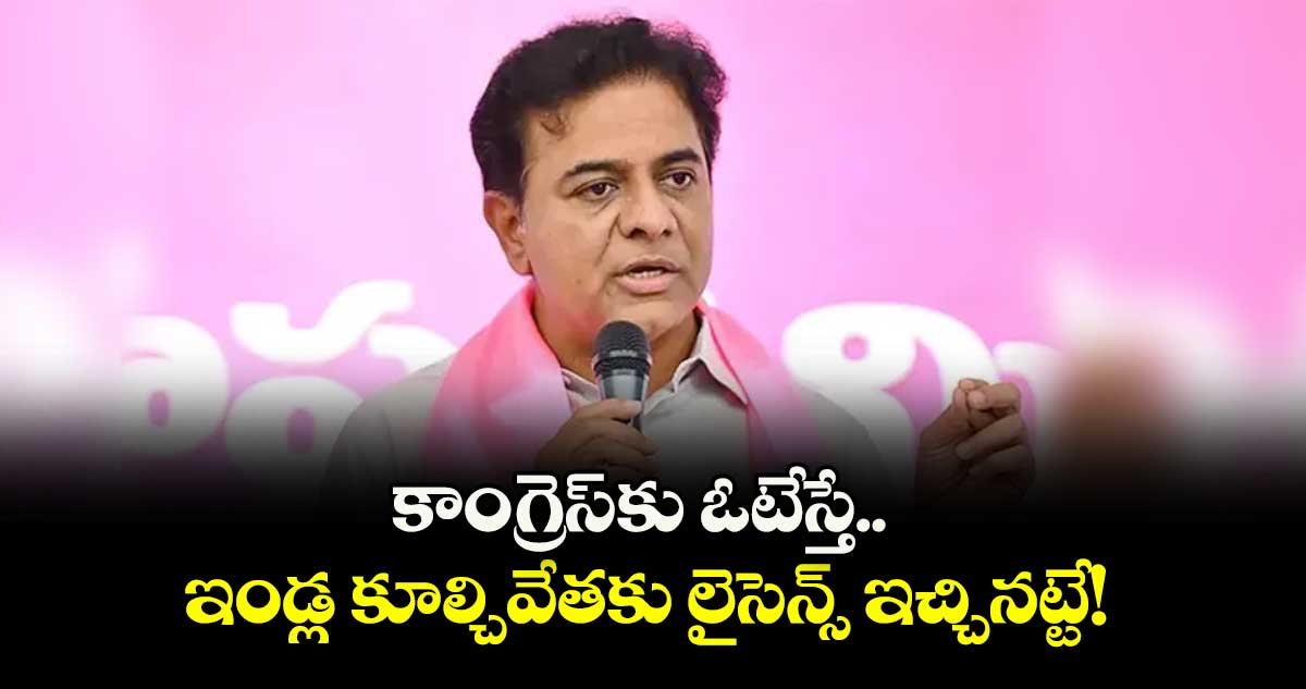 కాంగ్రెస్కు ఓటేస్తే.. ఇండ్ల కూల్చివేతకు లైసెన్స్ ఇచ్చినట్టే! : కేటీఆర్