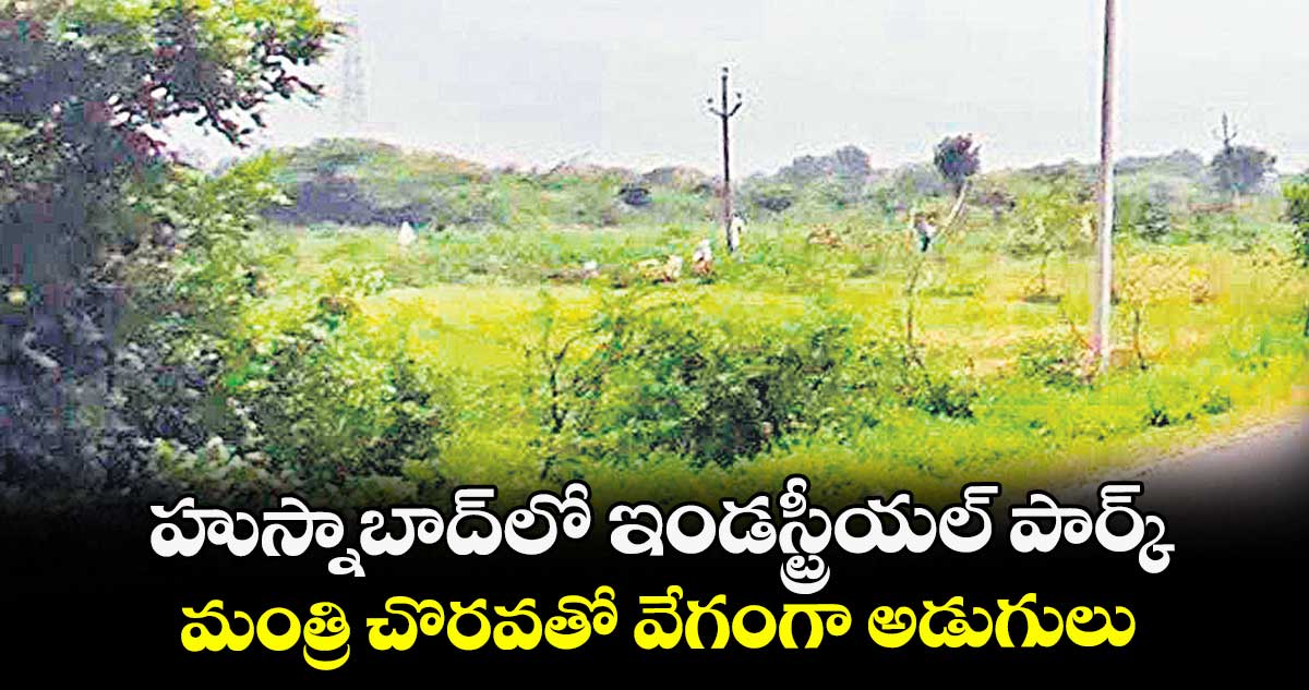 హుస్నాబాద్లో ఇండస్ట్రీయల్ పార్క్..  మంత్రి చొరవతో వేగంగా అడుగులు