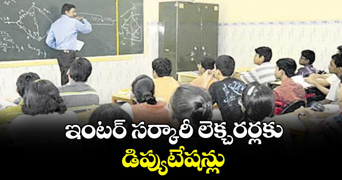 ఇంటర్ సర్కారీ లెక్చరర్లకు డిప్యుటేషన్లు