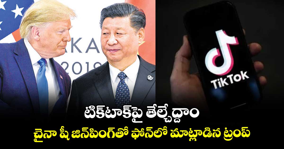 టిక్టాక్పై తేల్చేద్దాం.. చైనా షీ జిన్పింగ్తో ఫోన్లో మాట్లాడిన ట్రంప్