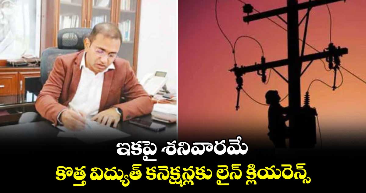 ఇకపై శనివారమే కొత్త విద్యుత్ కనెక్షన్లకు లైన్ క్లియరెన్స్