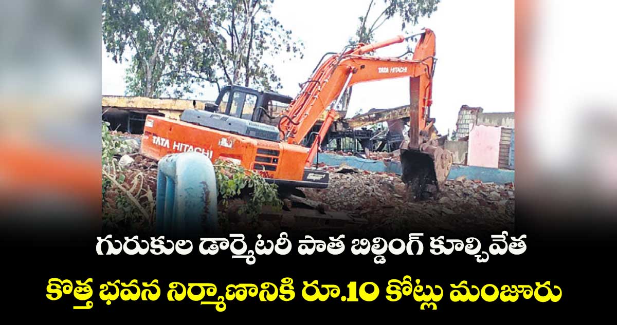 గురుకుల డార్మెటరీ పాత బిల్డింగ్ కూల్చివేత ..కొత్త భవన నిర్మాణానికి రూ.10 కోట్లు మంజూరు