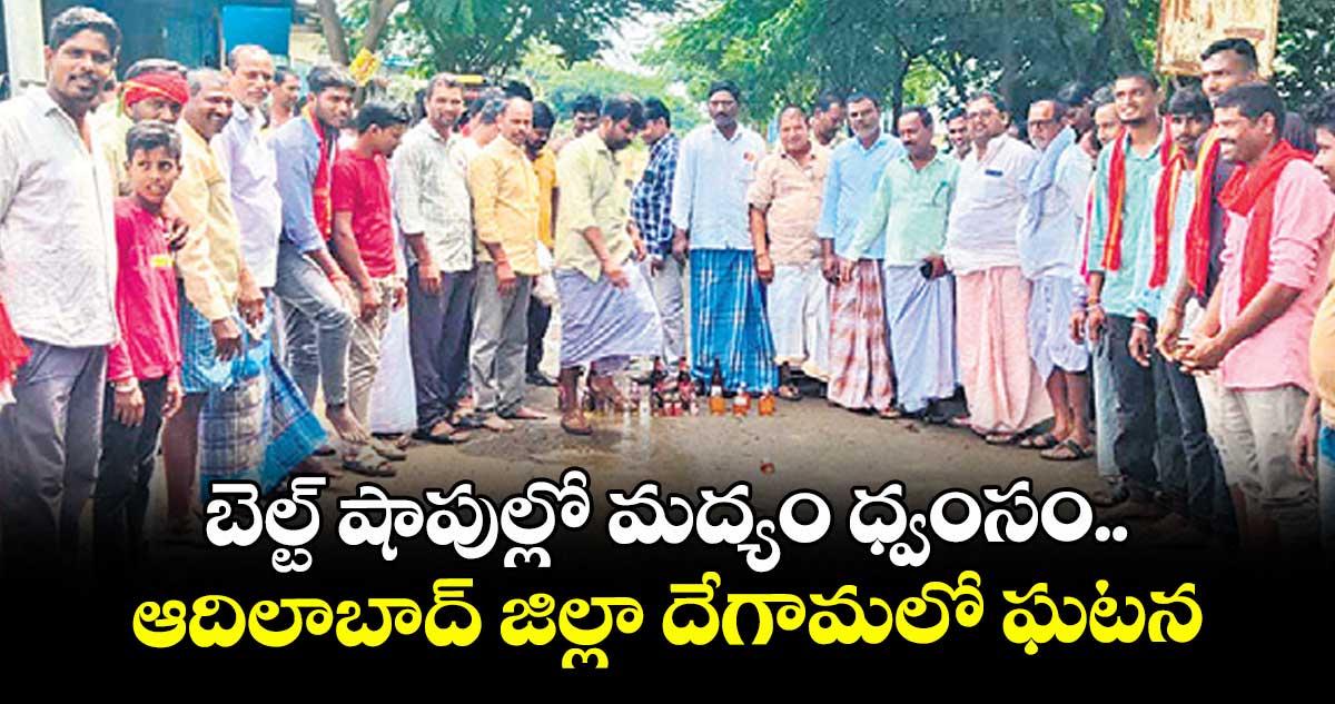 బెల్ట్ షాపుల్లో మద్యం ధ్వంసం.. ఆదిలాబాద్ జిల్లా దేగామలో ఘటన
