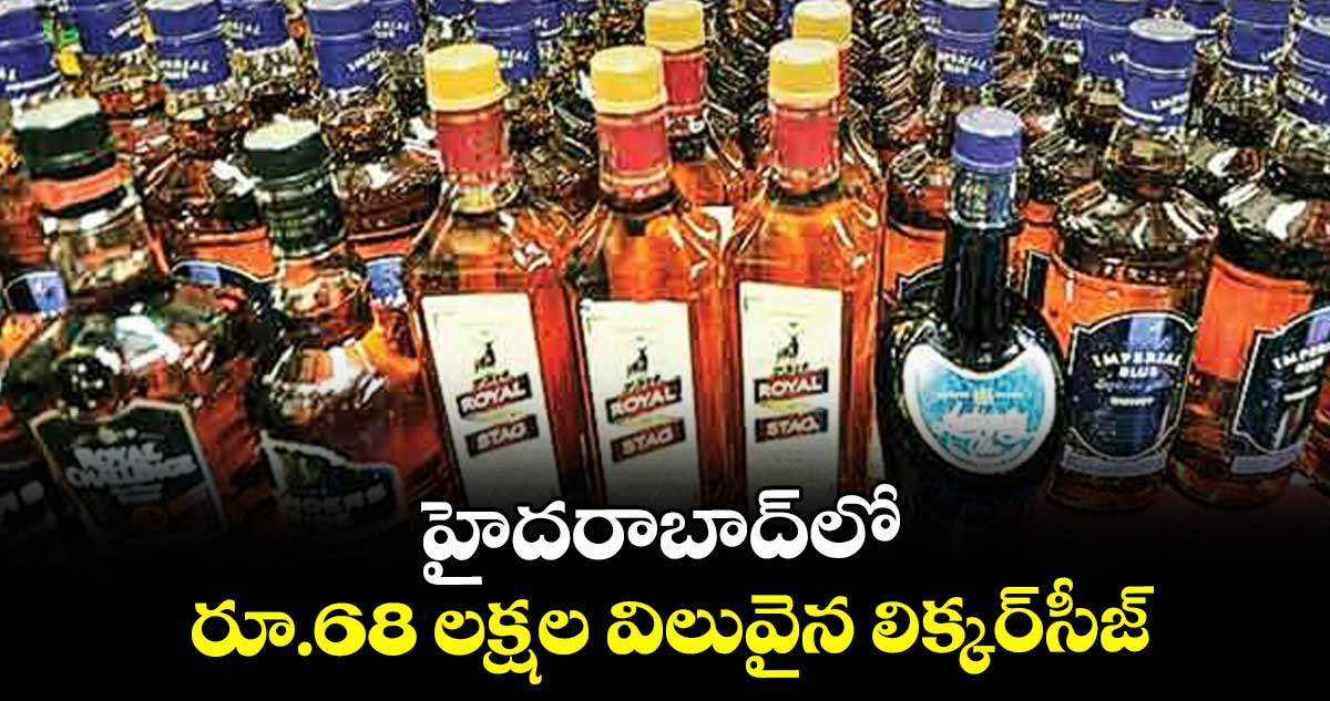 హైదరాబాద్‎లో రూ.68 లక్షల విలువైన లిక్కర్ సీజ్