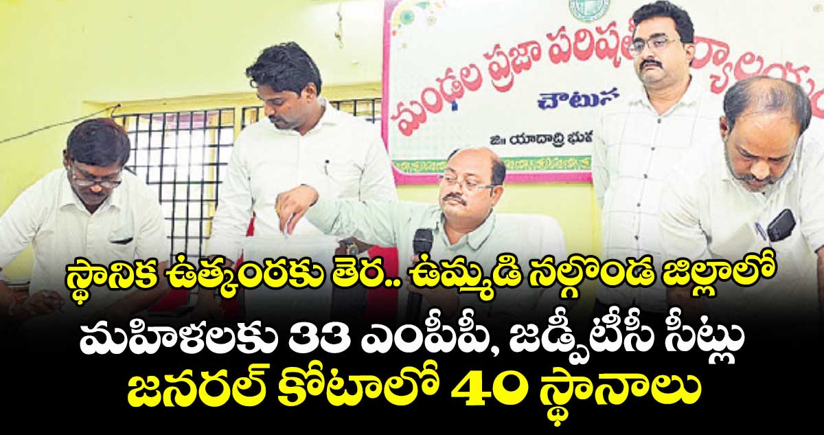 స్థానిక ఉత్కంఠకు తెర.. ఉమ్మడి నల్గొండ జిల్లాలో మహిళలకు 33 ఎంపీపీ, జడ్పీటీసీ సీట్లు.. జనరల్ కోటాలో 40 స్థానాలు
