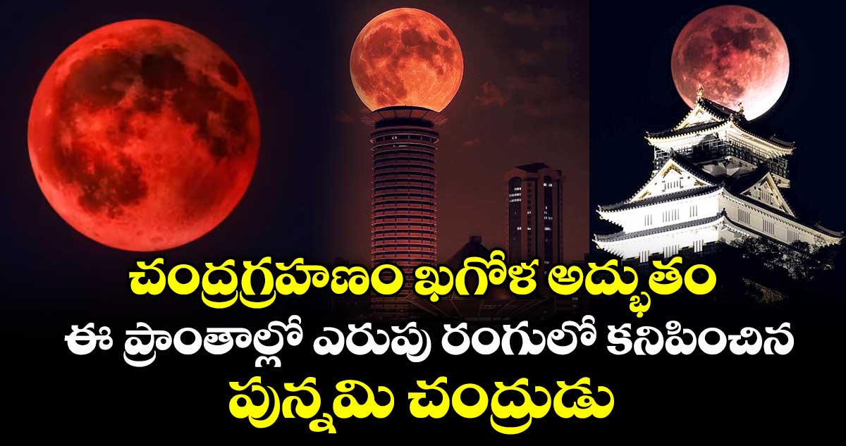 చంద్రగ్రహణం ఖగోళ అద్భుతం..ఈ ప్రాంతాల్లో ఎరుపు రంగులో కనిపించిన పున్నమి చంద్రుడు