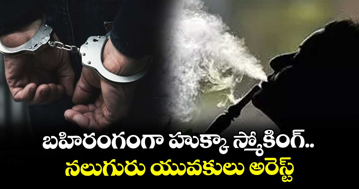 బహిరంగంగా హుక్కా స్మోకింగ్.. నలుగురు యువకులు అరెస్ట్