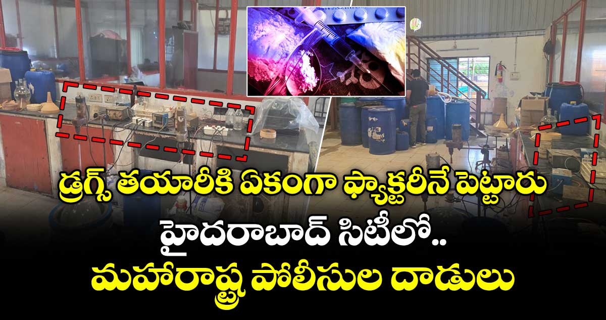 డ్రగ్స్ తయారీకి ఏకంగా ఫ్యాక్టరీనే పెట్టారు : హైదరాబాద్ సిటీలో మహారాష్ట్ర పోలీసుల దాడులు
