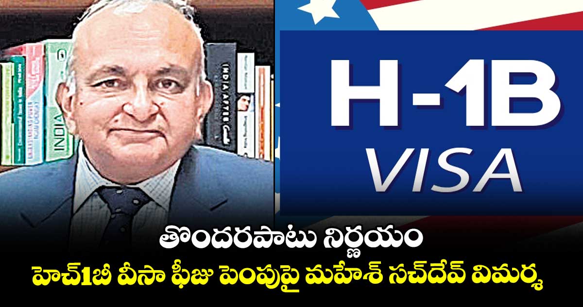 తొందరపాటు నిర్ణయం: హెచ్1బీ వీసా ఫీజు పెంపుపై మహేశ్ సచ్దేవ్ విమర్శ