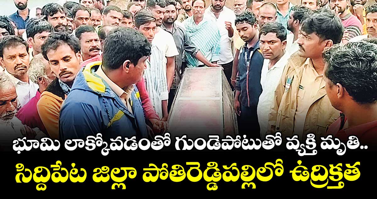 భూమి లాక్కోవడంతో గుండెపోటుతో వ్యక్తి మృతి..సిద్దిపేట జిల్లా పోతిరెడ్డిపల్లిలో ఉద్రిక్తత