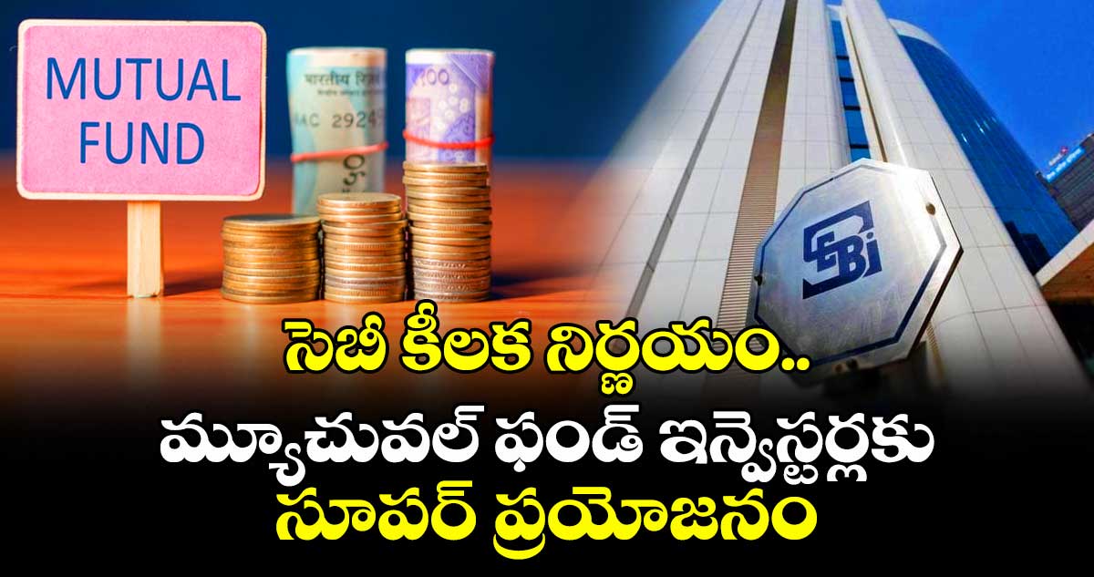 సెబీ కీలక నిర్ణయం.. మ్యూచువల్ ఫండ్ ఇన్వెస్టర్లకు సూపర్ ప్రయోజనం
