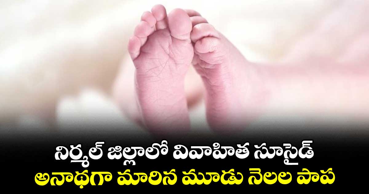 నిర్మల్ జిల్లాలో వివాహిత సూసైడ్.. అనాథగా మారిన మూడు నెలల పాప