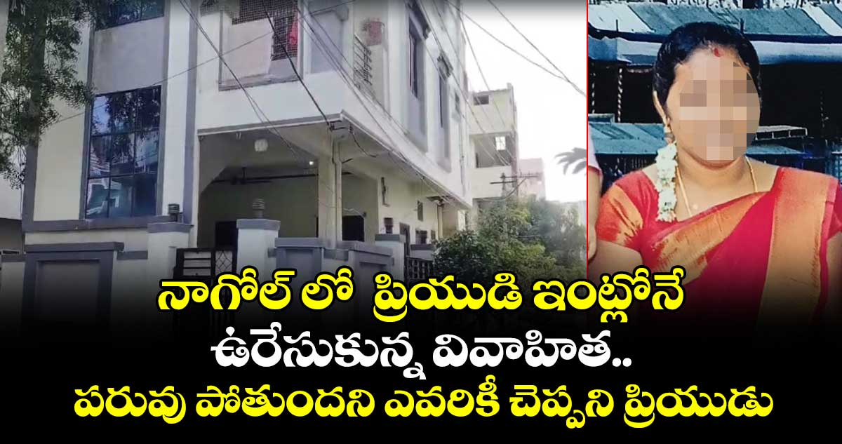 నాగోల్ లో  ప్రియుడి ఇంట్లోనే ఉరేసుకున్న వివాహిత.. పరువు పోతుందని  ఎవరికీ చెప్పని ప్రియుడు