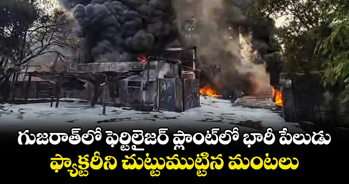 గుజరాత్⁬లో ఫెర్టిలైజర్ ప్లాంట్⁬లో భారీ పేలుడు..ఫ్యాక్టరీని చుట్టుముట్టిన మంటలు