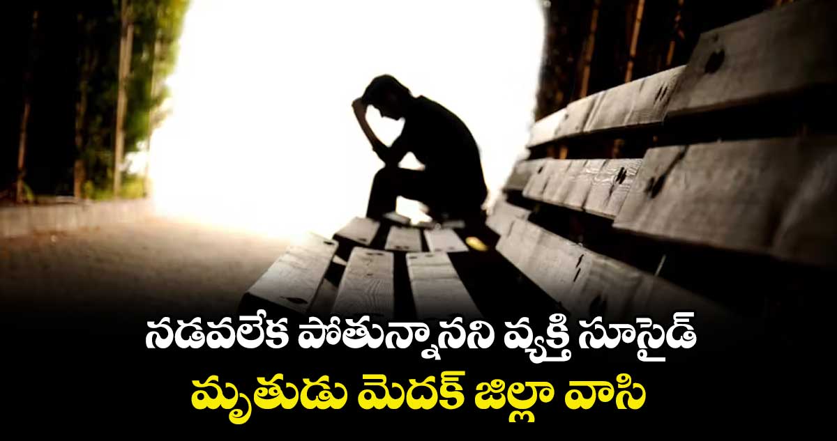 నడవలేక పోతున్నానని వ్యక్తి సూసైడ్...మృతుడు మెదక్ జిల్లా వాసి