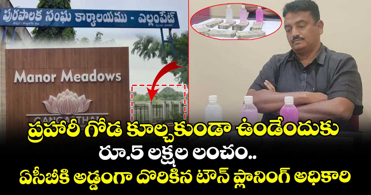 ప్రహారీ గోడ కూల్చకుండా ఉండేందుకు రూ.5 లక్షల లంచం..ఏసీబీకి అడ్డంగా దొరికిన ఎల్లంపేట్  టౌన్ ప్లానింగ్ అధికారి