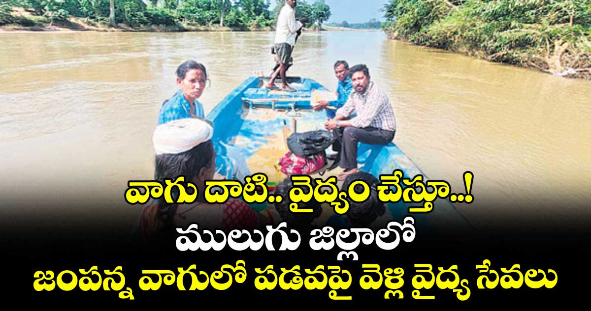 వాగు దాటి.. వైద్యం చేస్తూ..! ములుగు జిల్లాలో జంపన్న వాగులో పడవపై వెళ్లి వైద్య సేవలు