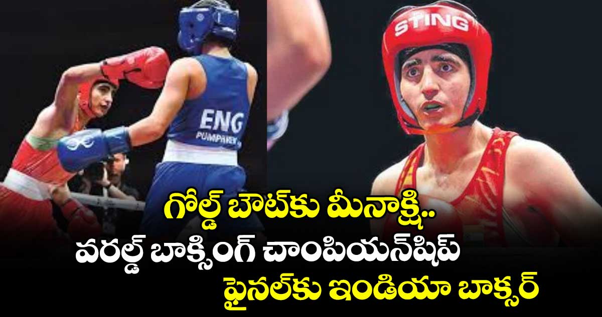 గోల్డ్ బౌట్⁭కు మీనాక్షి.. వరల్డ్ బాక్సింగ్ చాంపియన్‌‌‌‌‌‌‌‌షిప్‌ ఫైనల్⁭కు ఇండియా బాక్సర్