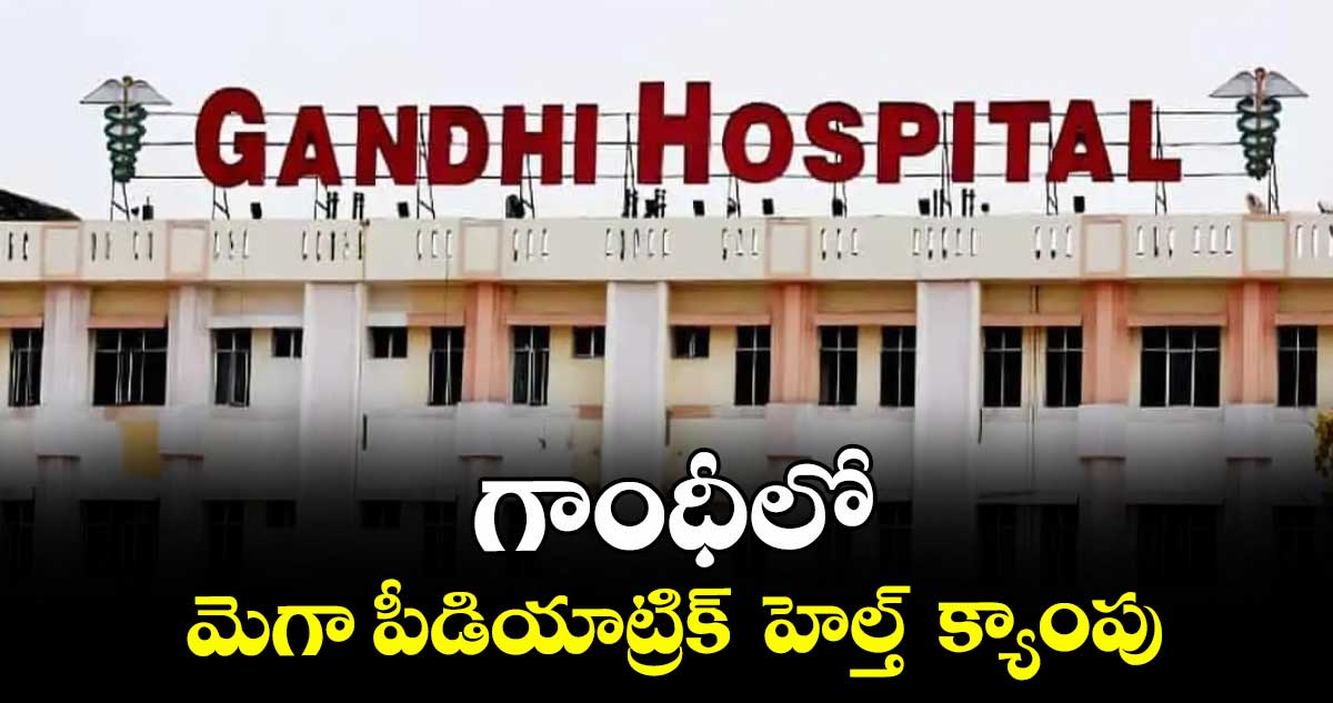 గాంధీలో మెగా పీడియాట్రిక్ హెల్త్ క్యాంపు