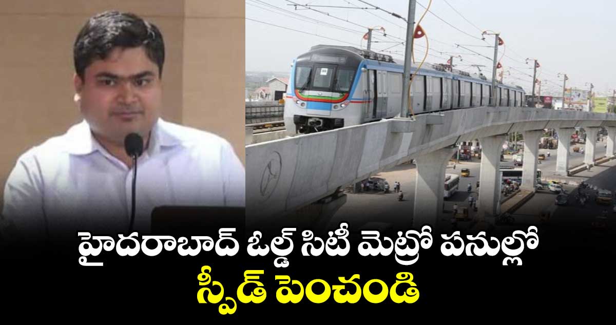 హైదరాబాద్ ఓల్డ్ సిటీ మెట్రో పనుల్లో స్పీడ్ పెంచండి : ఎండీ సర్ఫరాజ్