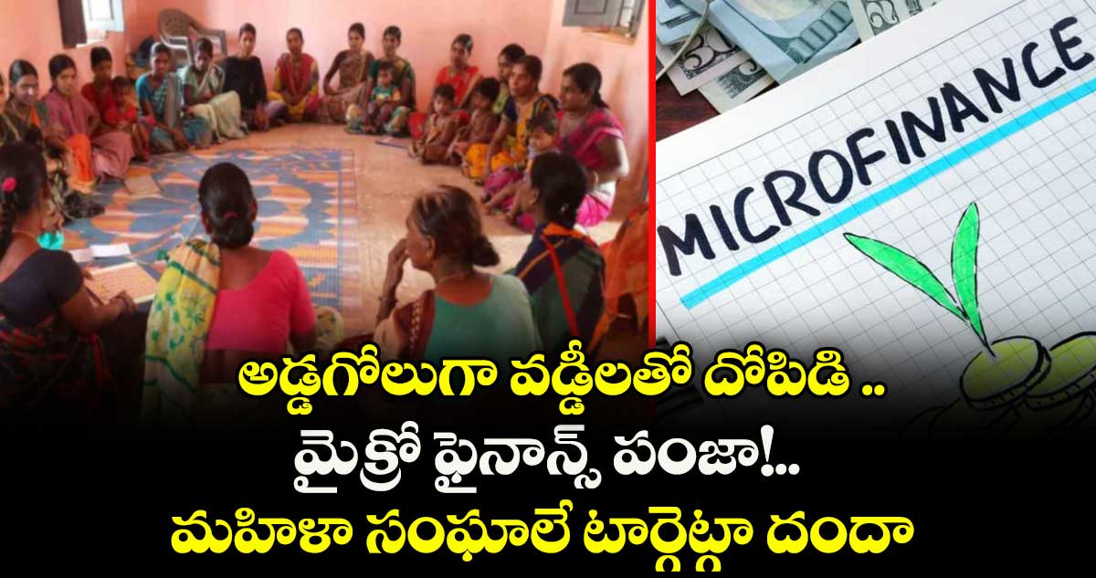 అడ్డగోలుగా వడ్డీలతో దోపిడి .. మైక్రో ఫైనాన్స్ పంజా!..మహిళా సంఘాలే టార్గెట్ గా దందా