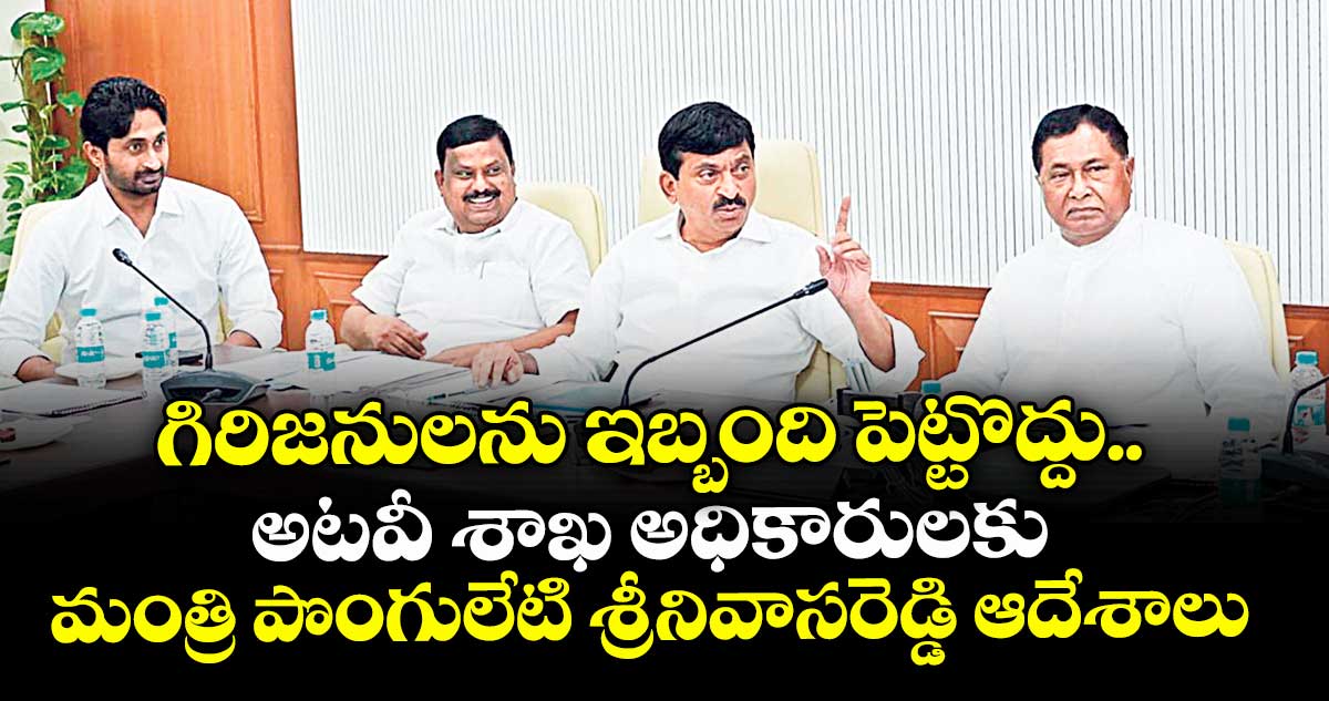 గిరిజనులను ఇబ్బంది పెట్టొద్దు.. అటవీ శాఖ అధికారులకు మంత్రి పొంగులేటి శ్రీనివాసరెడ్డి ఆదేశాలు 