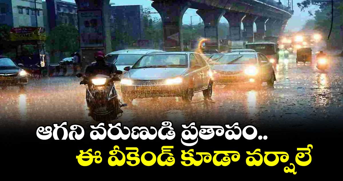 ఆగని వరుణుడి ప్రతాపం.. ఈ వీకెండ్ కూడా వర్షాలే