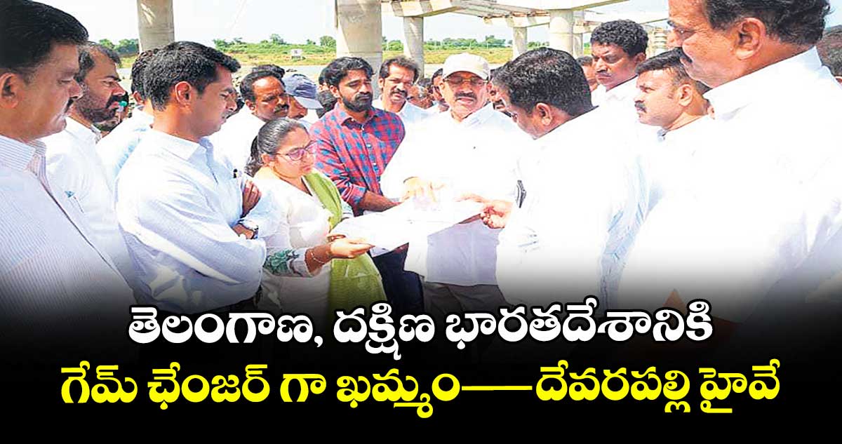 తెలంగాణ, దక్షిణ భారతదేశానికి గేమ్ ఛేంజర్ గా ఖమ్మం—దేవరపల్లి హైవే : మంత్రి తుమ్మల నాగేశ్వర రావు