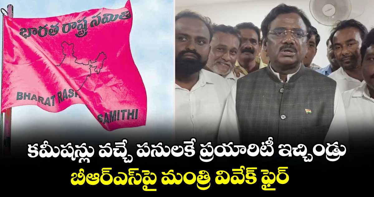 కమీషన్లు వచ్చే పనులకే ప్రయారిటీ ఇచ్చిండ్రు: బీఆర్ఎస్పై మంత్రి వివేక్ ఫైర్