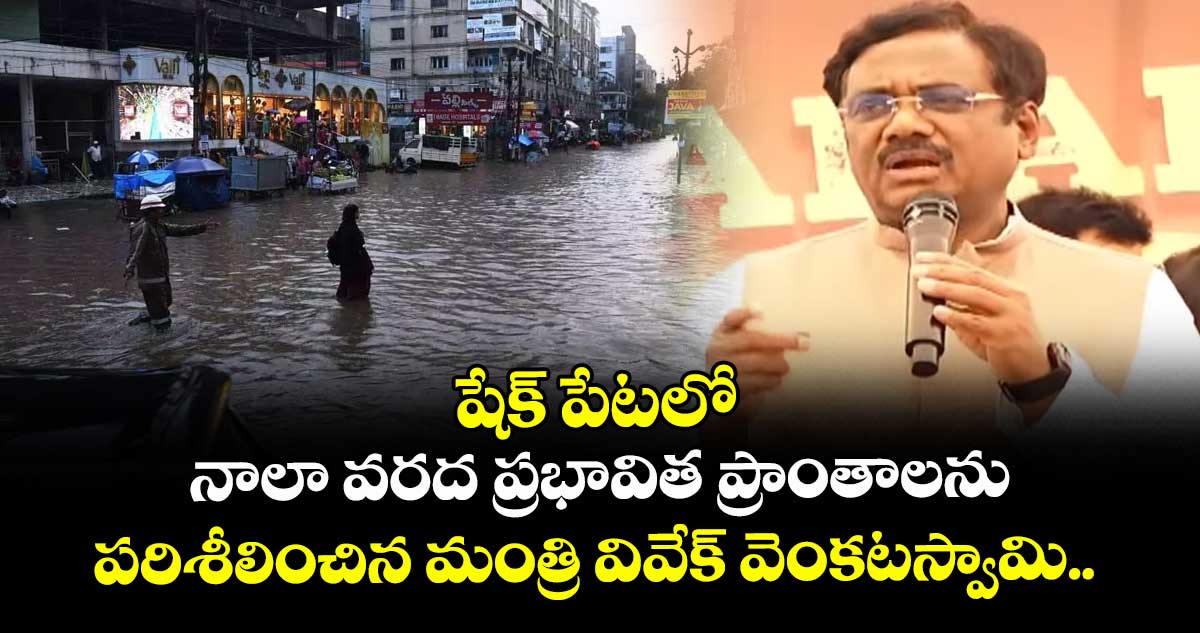 షేక్ పేటలో నాలా వరద ప్రభావిత ప్రాంతాలను పరిశీలించిన మంత్రి వివేక్ వెంకటస్వామి.. 