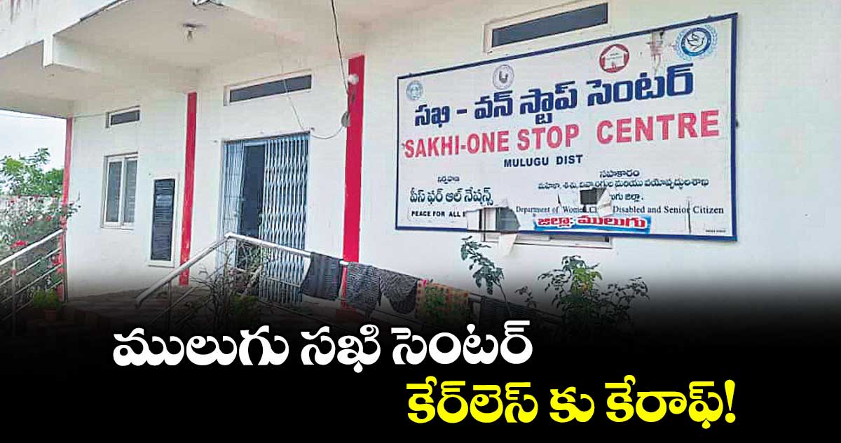 ములుగు సఖి సెంటర్ కేర్లెస్ కు కేరాఫ్!