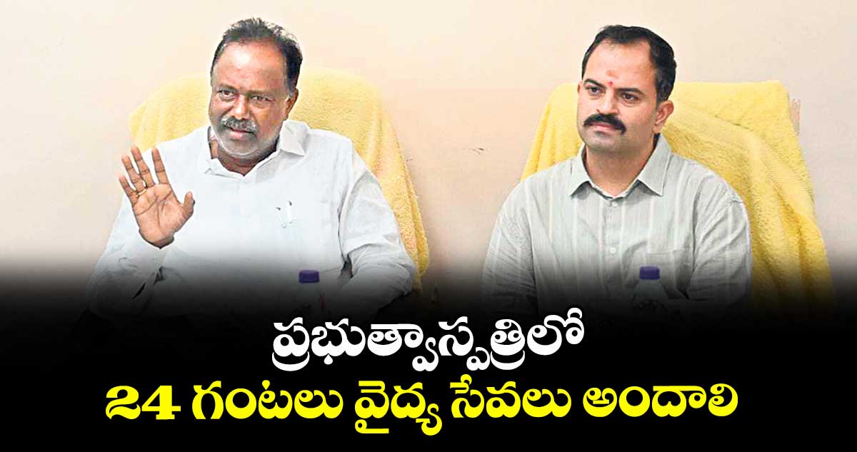 ప్రభుత్వాస్పత్రిలో 24 గంటలు వైద్య సేవలు అందాలి: గండ్ర సత్యనారాయణరావు