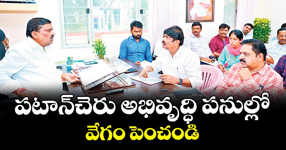 పటాన్ చెరు అభివృద్ధి పనుల్లో వేగం పెంచండి : ఎమ్మెల్యే గూడెం మహిపాల్ రెడ్డి