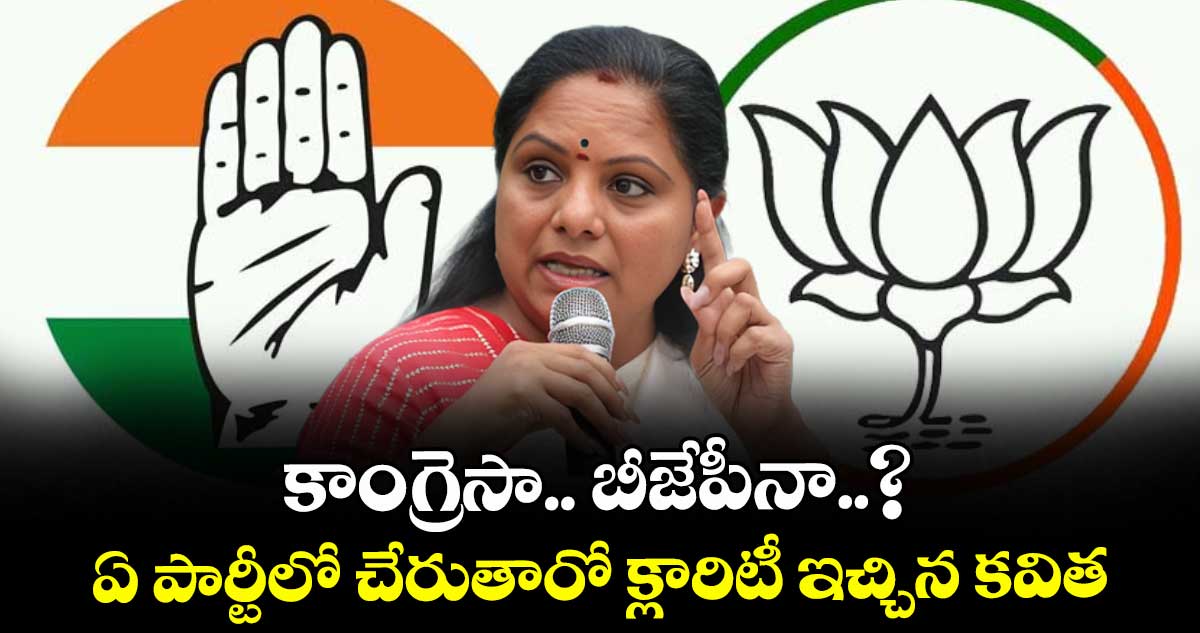 కాంగ్రెసా.. బీజేపీనా..? ఏ పార్టీలో చేరుతారో క్లారిటీ ఇచ్చిన కవిత