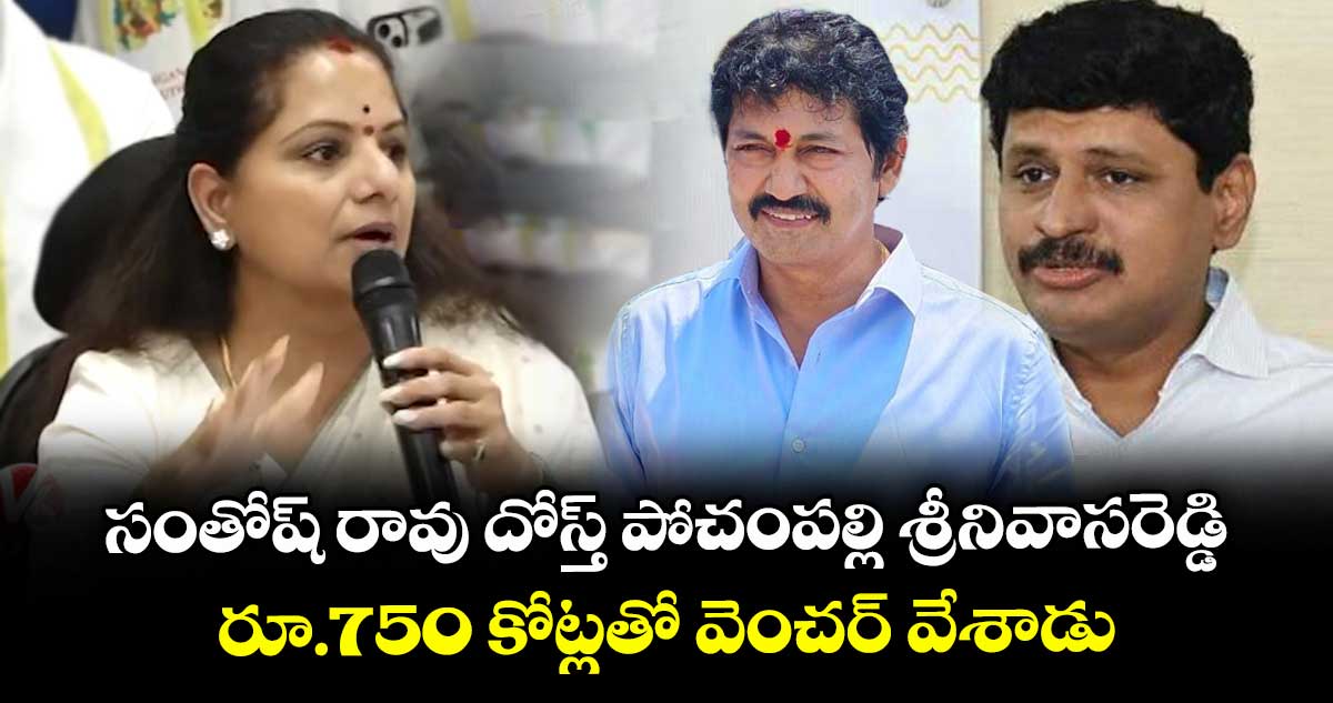 సంతోష్ రావు దోస్త్ పోచంపల్లి శ్రీనివాసరెడ్డి.. రూ.750 కోట్లతో వెంచర్ వేశాడు : కవిత
