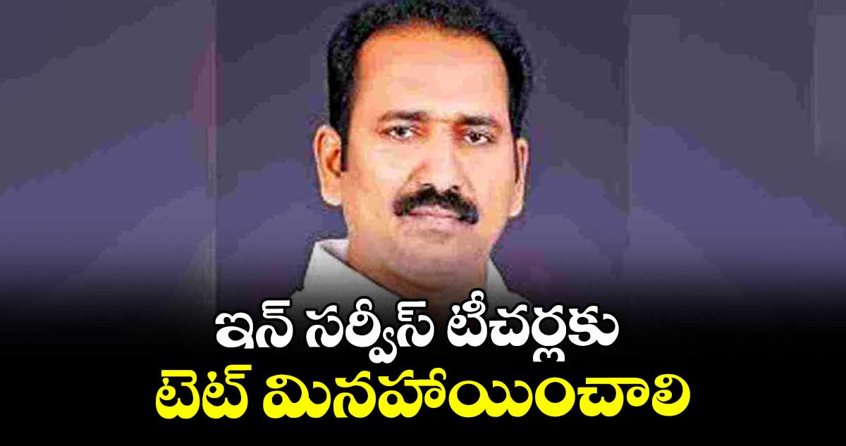ఇన్ సర్వీస్ టీచర్లకు టెట్ మినహాయించాలి :  ఎమ్మెల్సీ శ్రీపాల్ రెడ్డి 