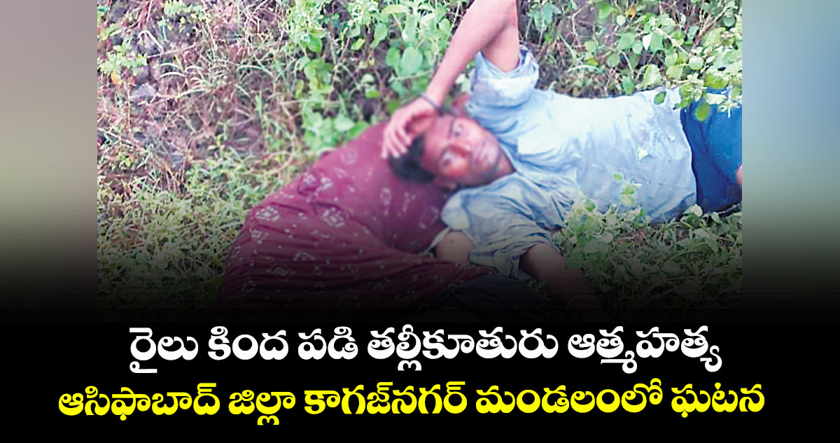 రైలు కింద పడి తల్లీకూతురు ఆత్మహత్య .. ఆసిఫాబాద్‌‌ జిల్లా కాగజ్‌‌నగర్‌‌ మండలంలో ఘటన