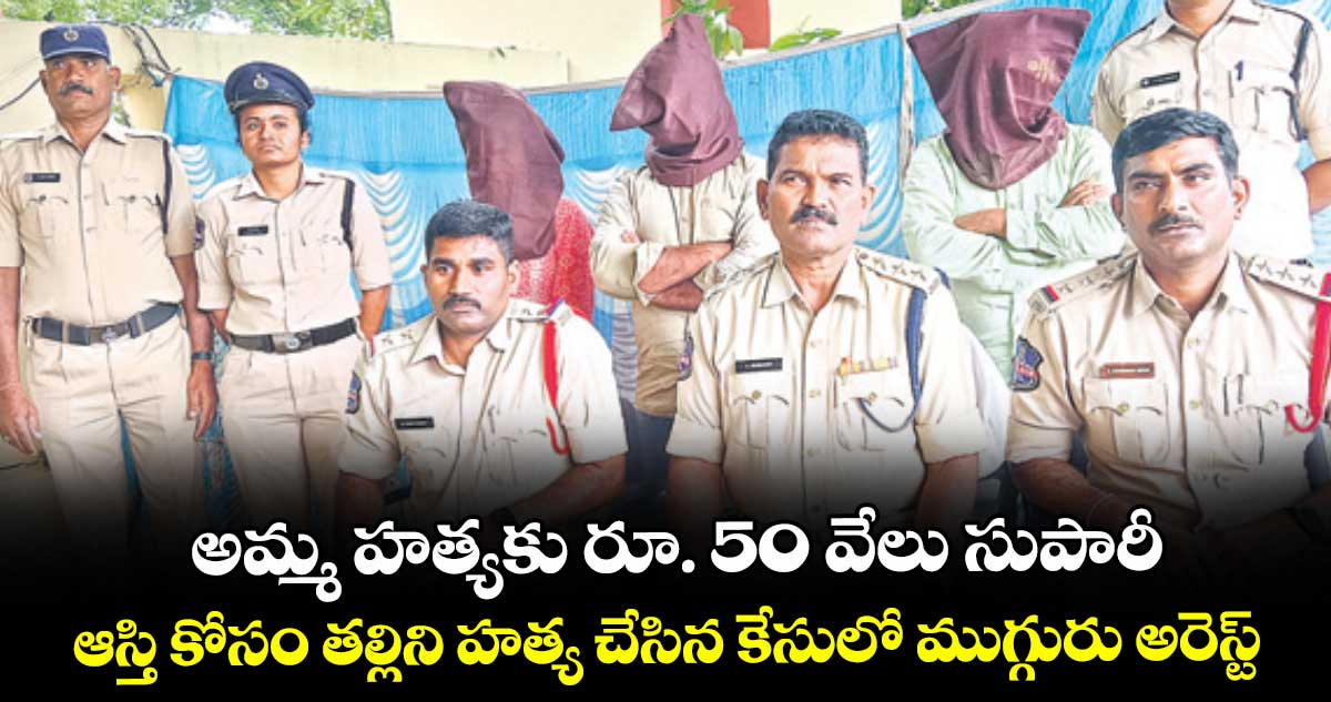 అమ్మ హత్యకు రూ. 50 వేలు సుపారీ.. ఆస్తి కోసం తల్లిని హత్య చేసిన కేసులో ముగ్గురు అరెస్ట్