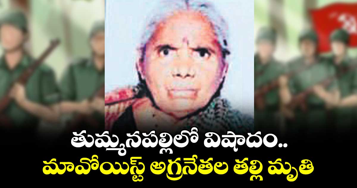 తుమ్మనపల్లిలో విషాదం..మావోయిస్ట్ అగ్రనేతల తల్లి మృతి