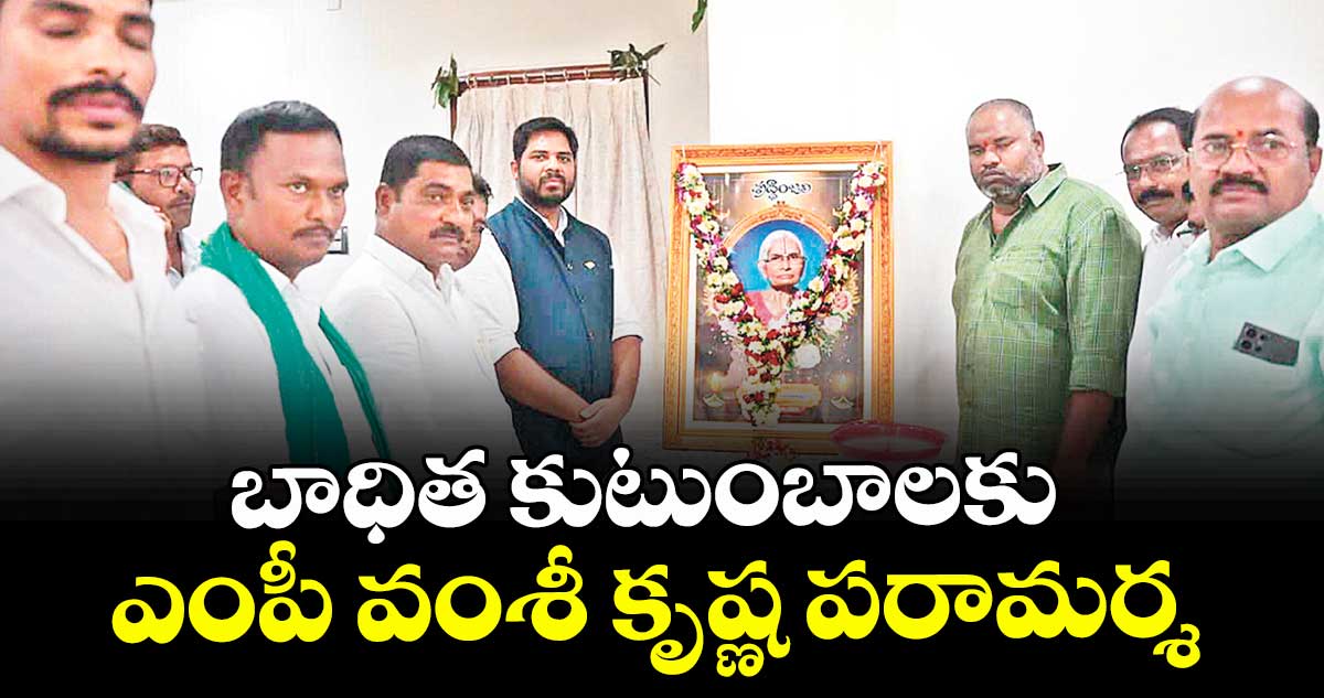 బాధిత కుటుంబాలకు ఎంపీ వంశీ కృష్ణ పరామర్శ