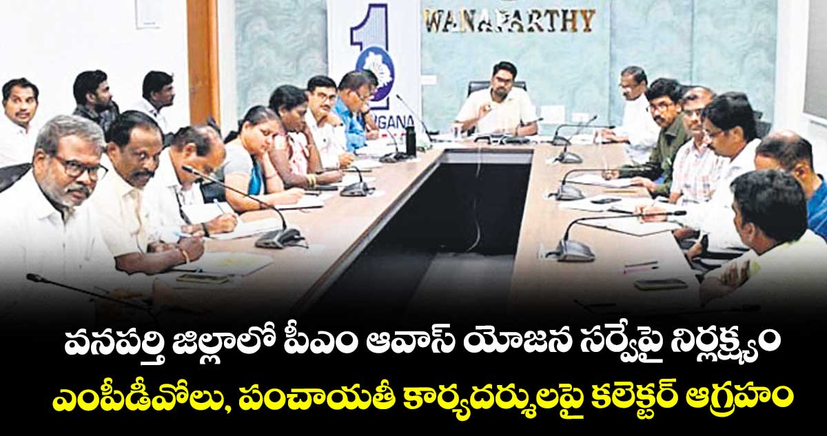 వనపర్తి జిల్లాలో పీఎం ఆవాస్ యోజన సర్వేపై నిర్లక్ష్యం..ఎంపీడీవోలు, పంచాయతీ కార్యదర్శులపై కలెక్టర్ ఆగ్రహం