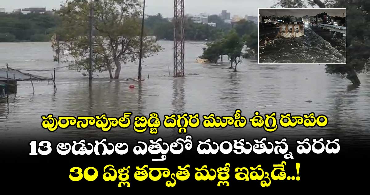 పురానాపూల్ బ్రిడ్జి దగ్గర మూసీ ఉగ్ర రూపం.. 13 అడుగుల ఎత్తులో దుంకుతున్న వరద.. 30 ఏళ్ల తర్వాత మళ్లీ ఇప్పుడే..!
