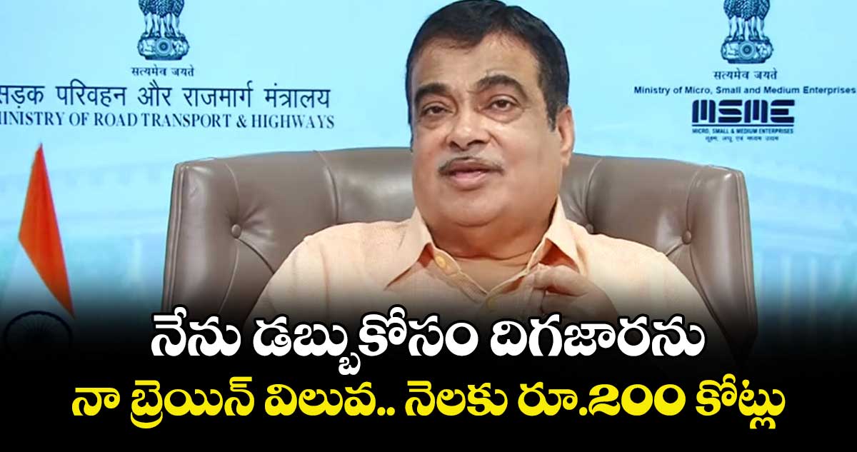 నేను డబ్బుకోసం దిగజారను.. నా బ్రెయిన్ విలువ.. నెలకు రూ.200 కోట్లు: నితిన్ గడ్కరీ