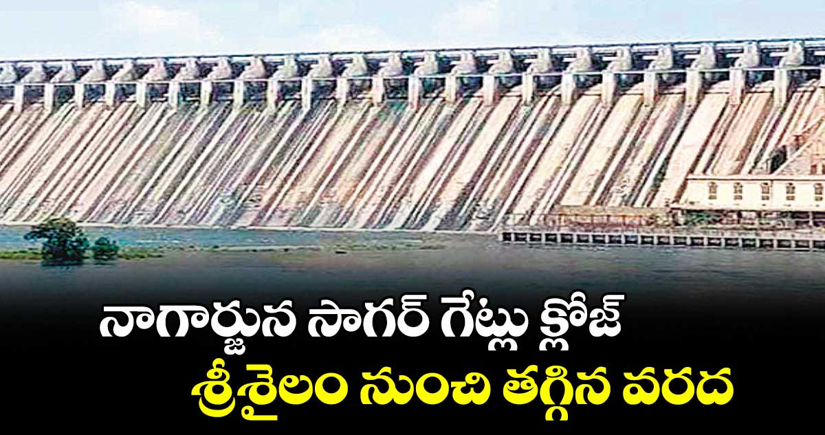 నాగార్జున సాగర్ గేట్లు క్లోజ్ ..శ్రీశైలం నుంచి తగ్గిన వరద