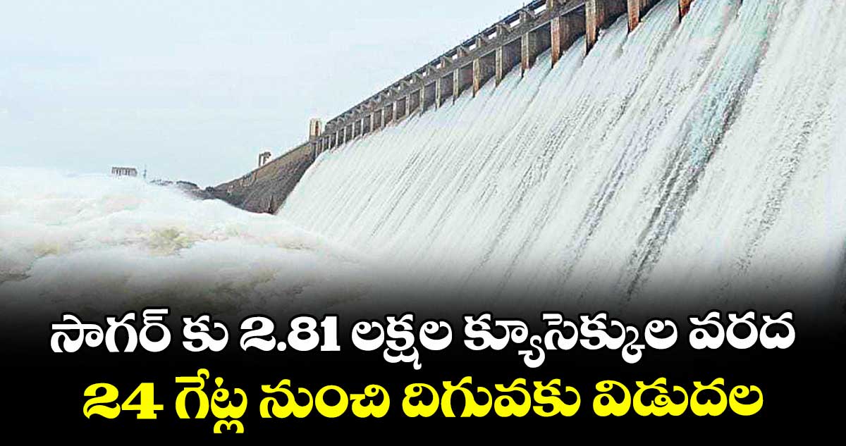 సాగర్ కు 2.81 లక్షల క్యూసెక్కుల వరద..24 గేట్ల నుంచి దిగువకు విడుదల