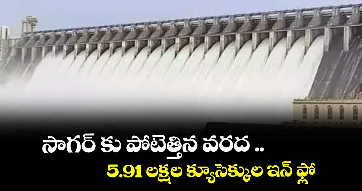 సాగర్ కు పోటెత్తిన వరద ..5.91 లక్షల క్యూసెక్కుల ఇన్ ఫ్లో