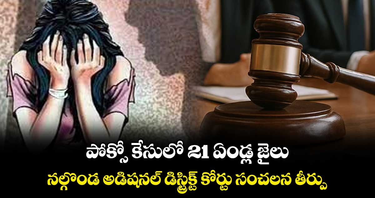 పోక్సో కేసులో 21 ఏండ్ల జైలు..నల్గొండ అడిషనల్ డిస్ట్రిక్ట్ కోర్టు సంచలన తీర్పు