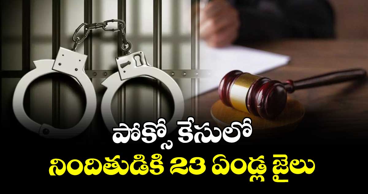 పోక్సో కేసులో నిందితుడికి 23 ఏండ్ల జైలు