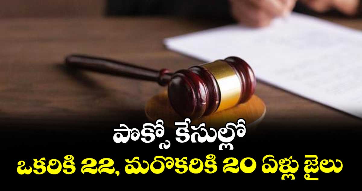 పొక్సో కేసుల్లో ఒకరికి 22, మరొకరికి 20 ఏళ్లు జైలు